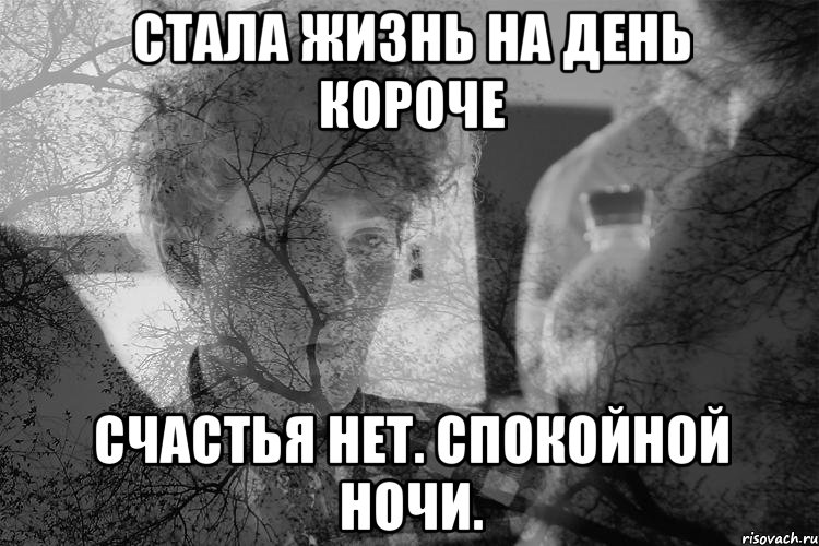 Будут ночи дней короче. Стала жизнь на день короче. Счастья нет спокойной ночи. Стала жизнь на день короче спокойной ночи. Стала жизнь на день короче счастья нет спокойной.