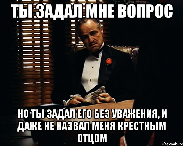 Я уже вопрос. Ты просишь без уважения крестный отец. Крестный отец уважение Мем. Дон Корлеоне Мем. Просишь без уважения Мем.