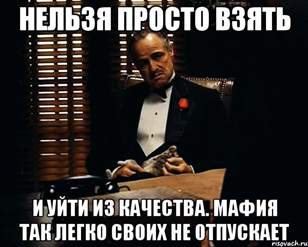 Берите один ответ. Нельзя просто так уйти из семьи. Нельзя просто так взять и уйти. Мемы про увольнение с работы. Из мафии нельзя уйти.