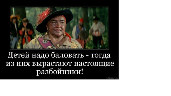 Настоящая надо. Детей надо баловать тогда из них. Детей нужно баловать тогда из них вырастают настоящие. Балуйте детей и тогда из них вырастают настоящие разбойники. Детей надо баловать. Тогда они вырастут разбойниками.